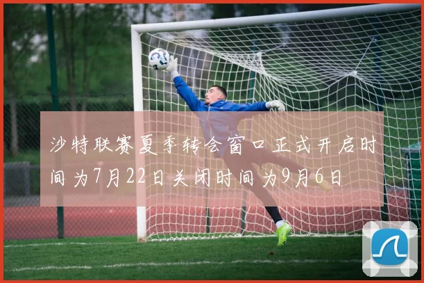 沙特联赛夏季转会窗口正式开启时间为7月22日关闭时间为9月6日