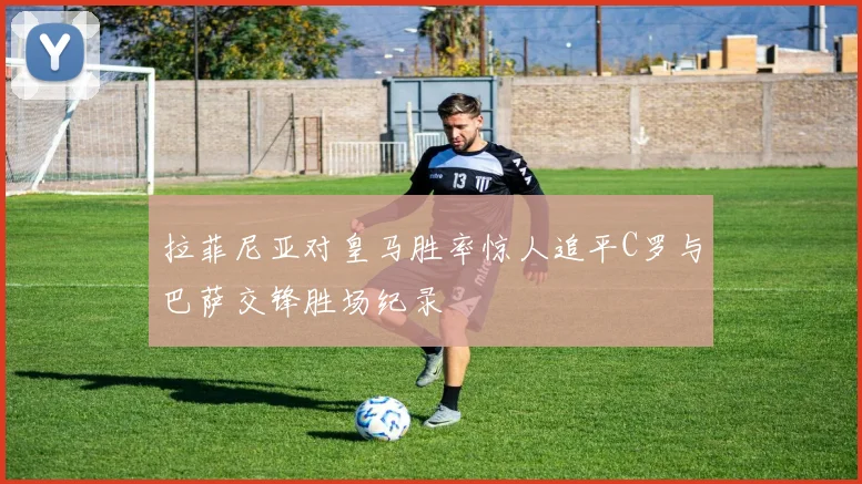 拉菲尼亚对皇马胜率惊人追平C罗与巴萨交锋胜场纪录