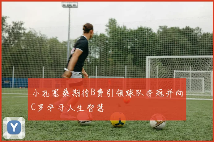 小孔塞桑期待B费引领球队夺冠并向C罗学习人生智慧