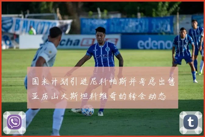 国米计划引进尼科帕斯并考虑出售亚历山大斯坦科维奇的转会动态