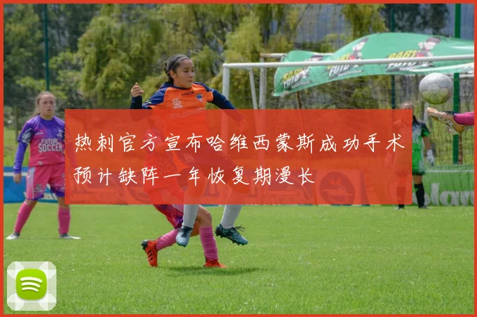 热刺官方宣布哈维西蒙斯成功手术预计缺阵一年恢复期漫长