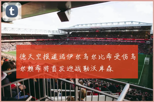 德天空报道诺伊尔乌尔比希受伤乌尔赖希将首发迎战勒沃库森