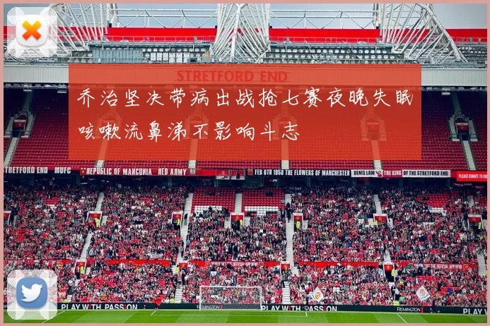 乔治坚决带病出战抢七赛夜晚失眠咳嗽流鼻涕不影响斗志