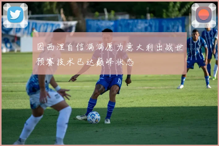 因西涅自信满满愿为意大利出战世预赛技术已达巅峰状态