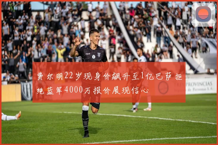 费尔明22岁现身价飙升至1亿巴萨拒绝蓝军4000万报价展现信心