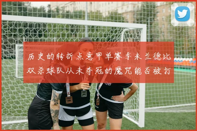 历史的转折点意甲单赛季米兰德比双杀球队从未夺冠的魔咒能否被打破