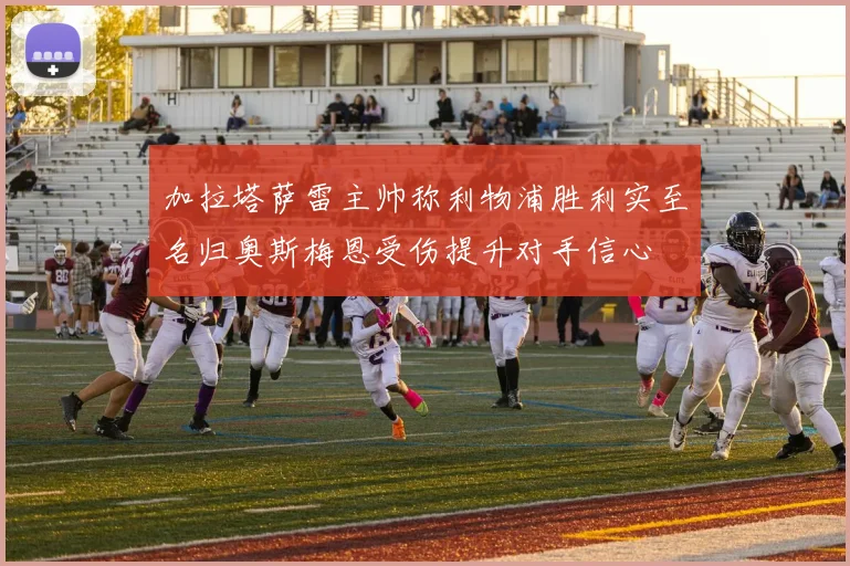 加拉塔萨雷主帅称利物浦胜利实至名归奥斯梅恩受伤提升对手信心