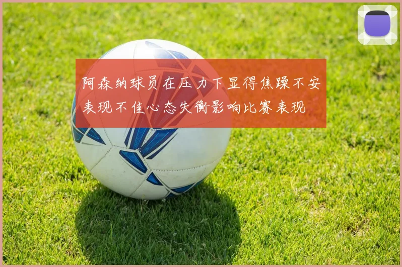 阿森纳球员在压力下显得焦躁不安表现不佳心态失衡影响比赛表现