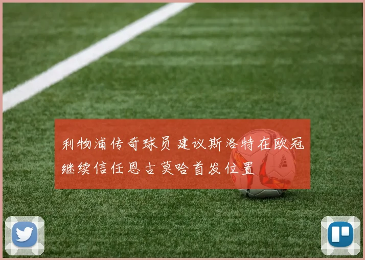 利物浦传奇球员建议斯洛特在欧冠继续信任恩古莫哈首发位置