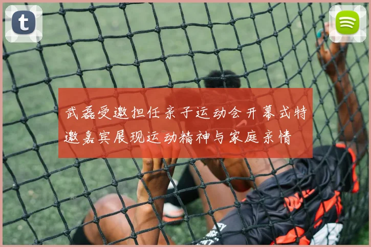 武磊受邀担任亲子运动会开幕式特邀嘉宾展现运动精神与家庭亲情