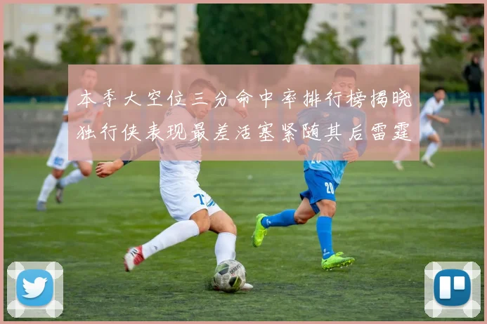 本季大空位三分命中率排行榜揭晓独行侠表现最差活塞紧随其后雷霆排名第九