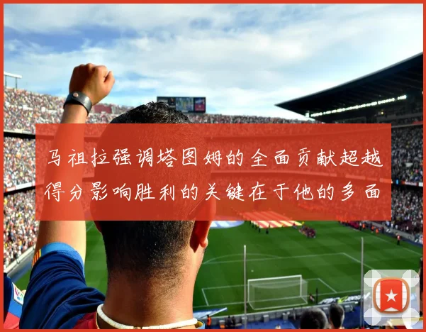 马祖拉强调塔图姆的全面贡献超越得分影响胜利的关键在于他的多面能力